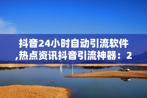 抖音24小时自动引流软件,热点资讯抖音引流神器：24小时自动吸粉软件揭秘！-第1张图片-孟州市鸿昌木材加工厂